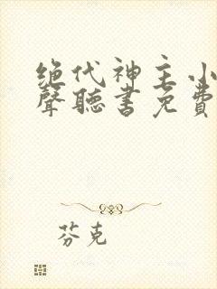 绝代神主小说有声听书免费