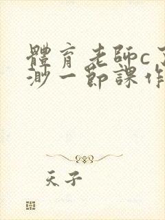 体育老师c了渺渺一节课作文