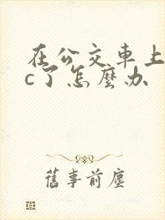 在公交车上弄高c了怎么办