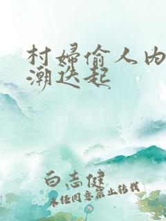 村妇偷人内射高潮迭起