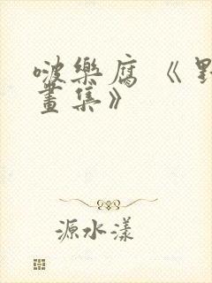 啵乐腐 《 野画集》