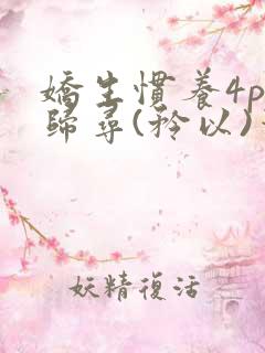 娇生惯养4ph归寻(矜以)笔趣阁