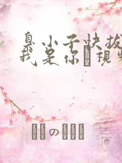 臭小子快拔出来我是你嫲视频