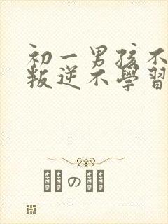 初一男孩不听话叛逆不学习怎么办