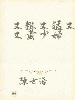 又粗又猛又大爽又黄少妇