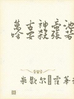 万古神帝池瑶为啥要杀张若尘