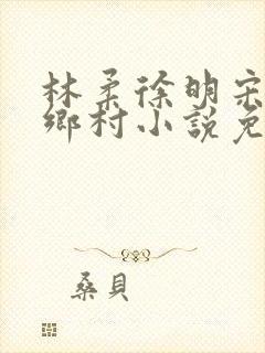 林柔徐明宋瑶瑶乡村小说免费阅读
