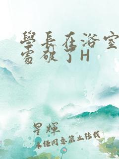 学长在浴室把我处破了H