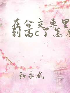在公交车里c弄到高c了怎么办