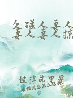 久碰人妻人妻人妻人妻人掠11702425