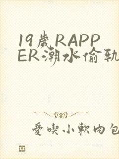 19岁RAPPER潮水偷轨免费