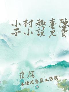 小村趣事陈东嫂子小说免费在线阅读