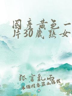 国产黄色一级大片30岁熟女