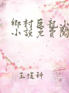 乡村巨龙小神医小说免费阅读