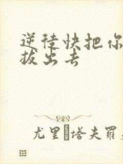 逆徒快把你东西拔出去