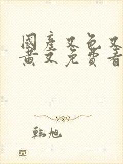国产又色又爽又黄又免费看