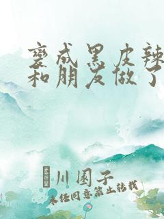 变成黑皮辣妹后和朋友做了无增删翻译接档