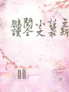 鹏阅小说免费阅读全文最新章节