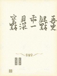 宝贝乖腿再开一点深一点更好