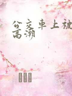 公交车上被弄到高潮