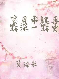 宝贝乖腿再开一点深一点更好