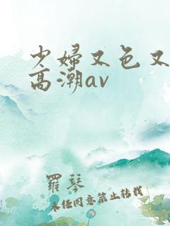 少妇又色又爽又高潮av