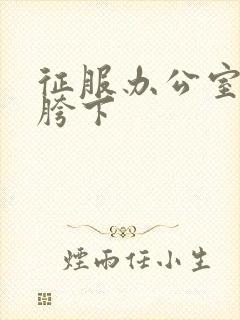 征服办公室杨丽胯下