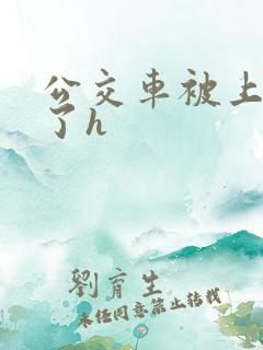 公交车被上高潮了h