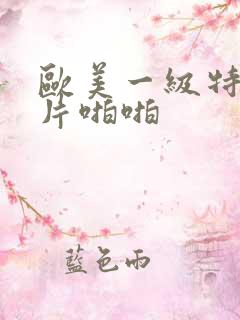 欧美一级特黄大片啪啪
