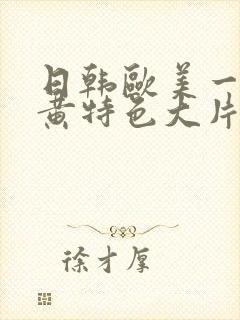 日韩欧美一级特黄特色大片