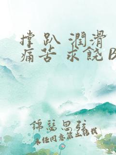 撑 趴 润滑 痛苦 求饶 BL