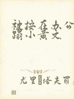 被按在办公室糟蹋小黄文
