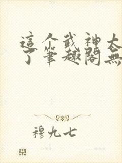 这个武神太极端了笔趣阁无弹窗