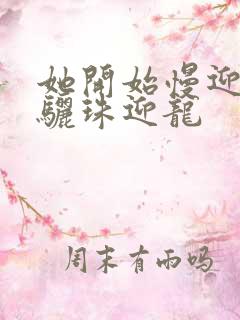 她开始慢迎迎合骊珠迎龙