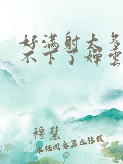好满射太多了装不下了婵云吧漫函