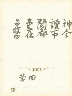 免费阅读神级仙医在都市全文