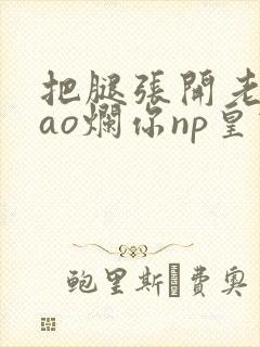 把腿张开老子cao烂你np皇宫