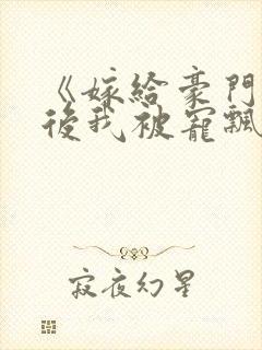 《嫁给豪门大佬后我被宠飘了》