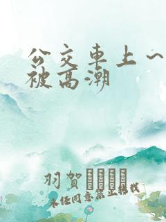 公交车上～嗯啊被高潮