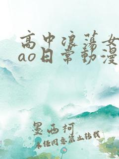高中浪荡女挨cao日常动漫