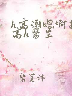 h高潮嗯啊抽搐高h医生