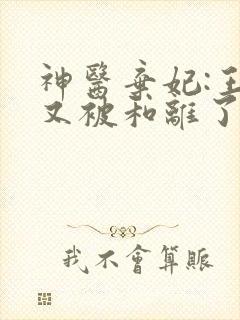 神医弃妃:王爷又被和离了