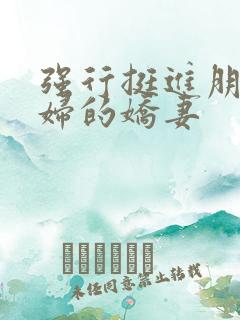 强行挺进朋友孕妇的娇妻