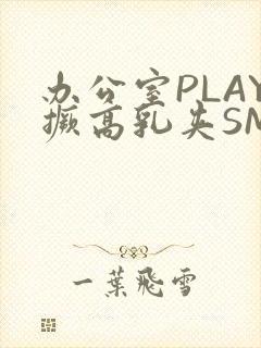 办公室PLAY撅高乳夹SM
