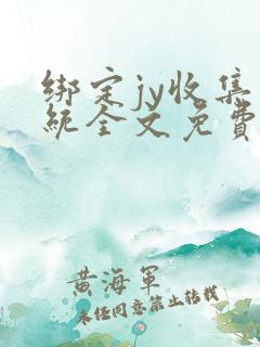 绑定jy收集系统全文免费阅读