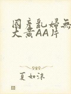 国产乱妇无乱码大黄AA片