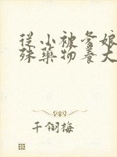 从小被爹娘用特殊药物养大