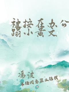 被按在办公室糟蹋小黄文