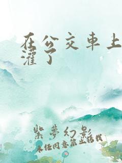 在公交车上被强灌了