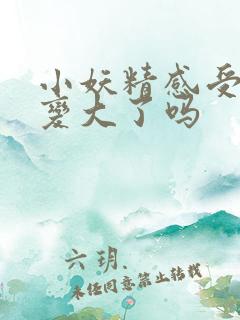 小妖精感受到它变大了吗